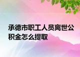 承德市职工人员离世公积金怎么提取