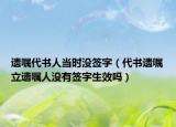 遗嘱代书人当时没签字（代书遗嘱立遗嘱人没有签字生效吗）