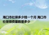 海口市社保多少钱一个月 海口市社保缴费基数是多少