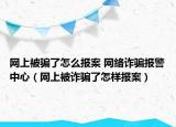 网上被骗了怎么报案 网络诈骗报警中心（网上被诈骗了怎样报案）