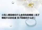 小孩入睡困难吃什么食物有助睡眠（孩子睡眠不足的危害 孩子助眠吃什么好）