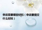 申诉需要哪些材料（申诉要提交什么材料）