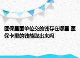 医保里面单位交的钱存在哪里 医保卡里的钱能取出来吗