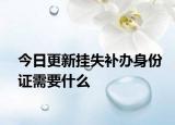 今日更新挂失补办身份证需要什么