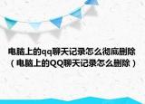 电脑上的qq聊天记录怎么彻底删除（电脑上的QQ聊天记录怎么删除）