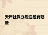 天津社保办理途径有哪些