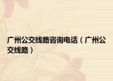 广州公交线路咨询电话（广州公交线路）