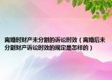 离婚时财产未分割的诉讼时效（离婚后未分割财产诉讼时效的规定是怎样的）