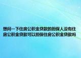 想问一下住房公积金贷款的担保人没有住房公积金贷款可以担保住房公积金贷款吗