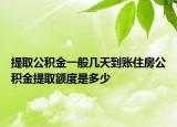 提取公积金一般几天到账住房公积金提取额度是多少