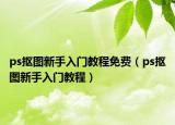 ps抠图新手入门教程免费（ps抠图新手入门教程）