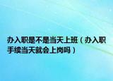 办入职是不是当天上班（办入职手续当天就会上岗吗）
