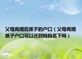 父母离婚后孩子的户口（父母离婚孩子户口可以迁到妈妈名下吗）