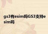 gs3有esim吗GS3支持esim吗