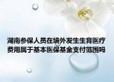 湖南参保人员在境外发生生育医疗费用属于基本医保基金支付范围吗