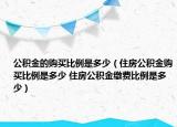 公积金的购买比例是多少（住房公积金购买比例是多少 住房公积金缴费比例是多少）