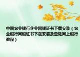 中国农业银行企业网银证书下载安装（农业银行网银证书下载安装及登陆网上银行教程）