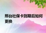 邢台社保卡到期后如何更换