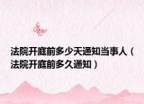 法院开庭前多少天通知当事人（法院开庭前多久通知）
