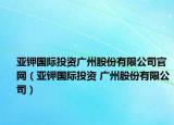 亚钾国际投资广州股份有限公司官网（亚钾国际投资 广州股份有限公司）