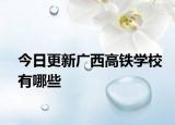 今日更新广西高铁学校有哪些