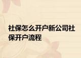 社保怎么开户新公司社保开户流程