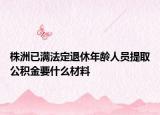 株洲已满法定退休年龄人员提取公积金要什么材料