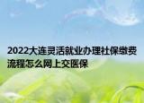 2022大连灵活就业办理社保缴费流程怎么网上交医保
