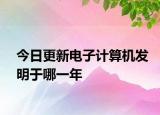 今日更新电子计算机发明于哪一年