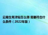 云南生育津贴怎么领 需要符合什么条件（2022年版）