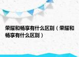 荣耀和畅享有什么区别（荣耀和畅享有什么区别）