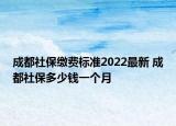 成都社保缴费标准2022最新 成都社保多少钱一个月