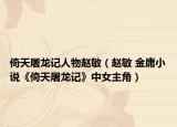 倚天屠龙记人物赵敏（赵敏 金庸小说《倚天屠龙记》中女主角）