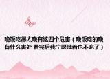 晚饭吃得太晚有这四个危害（晚饭吃的晚有什么害处 看完后我宁愿饿着也不吃了）