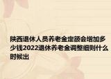 陕西退休人员养老金定额会增加多少钱2022退休养老金调整细则什么时候出