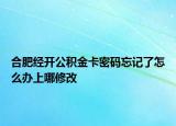 合肥经开公积金卡密码忘记了怎么办上哪修改