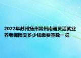 2022年苏州扬州常州南通灵活就业养老保险交多少钱缴费基数一览