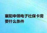 襄阳申领电子社保卡需要什么条件