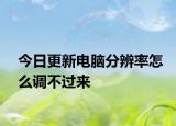 今日更新电脑分辨率怎么调不过来