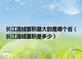 长江流域面积最大的是哪个省（长江流域面积是多少）