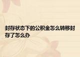 封存状态下的公积金怎么转移封存了怎么办