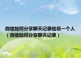 微信如何分享聊天记录给另一个人（微信如何分享聊天记录）