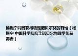 杨振宁同时获得物理诺贝尔奖的有谁（杨振宁 中国科学院院士诺贝尔物理学奖获得者）