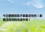 今日更新阴离子表面活性剂（表面活性剂的洗涤作用）