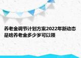 养老金调节计划方案2022年新动态是啥养老金多少岁可以领
