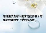 非婚生子女可以要求付抚养费（怎样支付非婚生子女的抚养费）
