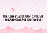新生儿医保怎么办理 需要什么手续山西（新生儿医保怎么办理 需要什么手续）