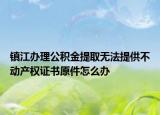 镇江办理公积金提取无法提供不动产权证书原件怎么办