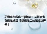 花椒壳卡喉咙一招搞定（花椒壳卡在喉咙妙招 清除喉咙口的花椒这样做）
