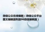 微信公众在线编辑（微信公众平台图文编辑器利器96微信编辑器）
